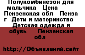 Полукомбинезон для мальчика › Цена ­ 450 - Пензенская обл., Пенза г. Дети и материнство » Детская одежда и обувь   . Пензенская обл.